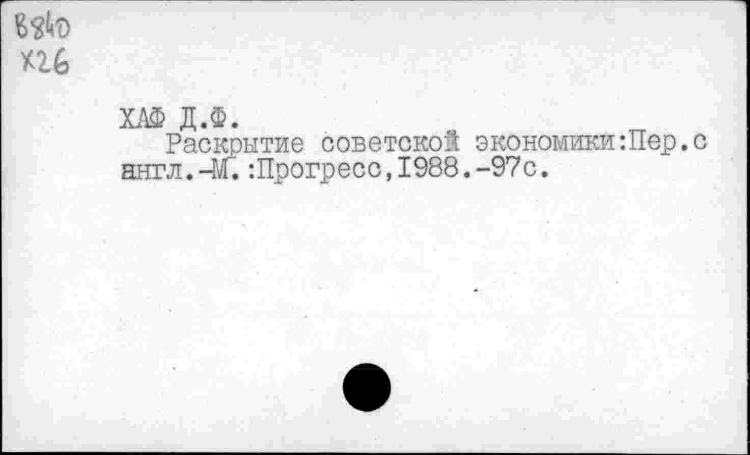 ﻿хи
ХАФ Д.Ф.
Раскрытие советской экономикиШер.с англ.-м. -.Прогресс, 1988.-97с.